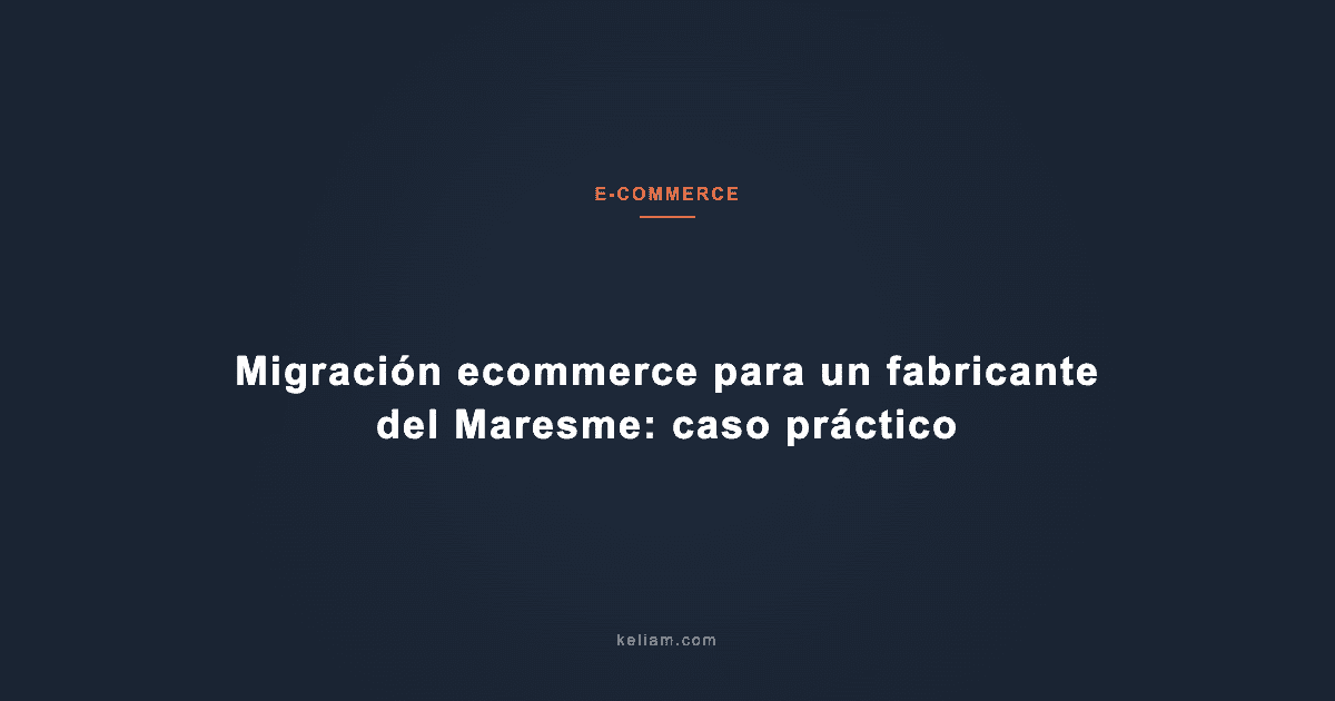 Migración ecommerce para un fabricante del Maresme: caso práctico