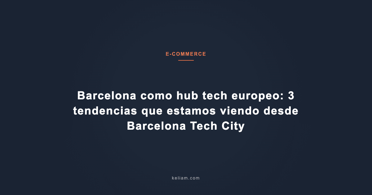 Barcelona como hub tech europeo: 3 tendencias que estamos viendo desde Barcelona Tech City