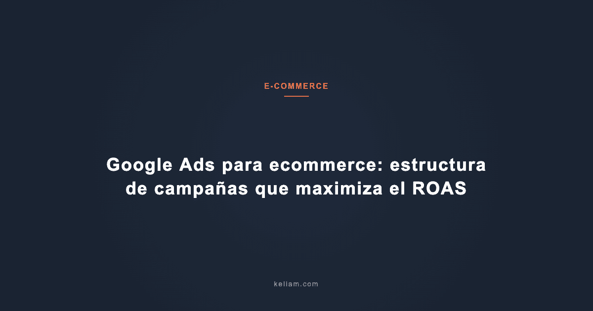 Google Ads para ecommerce: estructura de campañas que maximiza el ROAS