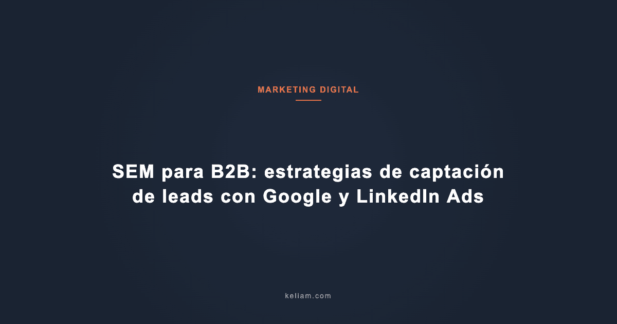 SEM para B2B: estrategias de captación de leads con Google y LinkedIn Ads